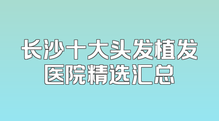 长沙十大头发植发医院精选汇总