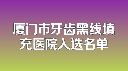 厦门市牙齿黑线填充医院入选名单