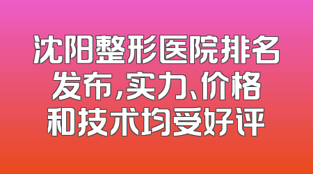沈阳整形医院排名发布，实力、价格和技术均受好评