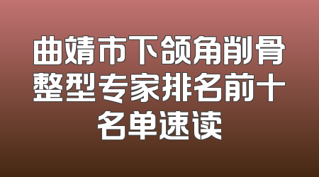 曲靖市下颌角削骨整型专家排名前十名单速读