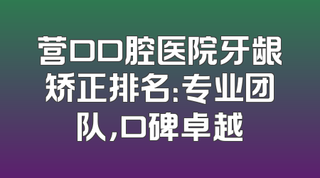 营口口腔医院牙龈矫正排名：专业团队，口碑卓越
