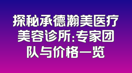 探秘承德瀚美医疗美容诊所：专家团队与价格一览