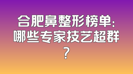 合肥鼻整形榜单：哪些专家技艺超群？