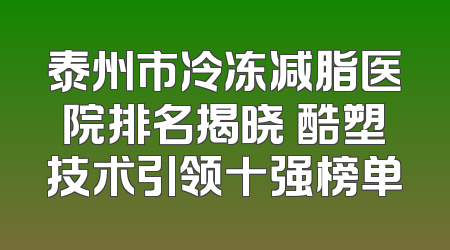 泰州市冷冻减脂医院排名揭晓 酷塑技术引领十强榜单