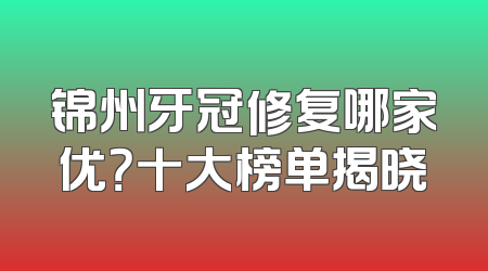 锦州牙冠修复哪家优？十大榜单揭晓