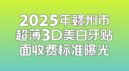 2025年赣州市超薄3D美白牙贴面收费标准曝光