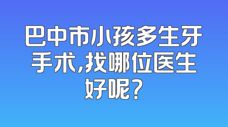 巴中市小孩多生牙手术，找哪位医生好呢？