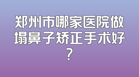 郑州市哪家医院做塌鼻子矫正手术好？
