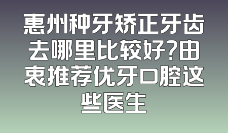 惠州种牙矫正牙齿去哪里比较好？由衷推荐优牙口腔这些医生