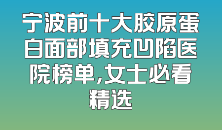 宁波前十大胶原蛋白面部填充凹陷医院榜单，女士必看精选