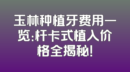玉林种植牙费用一览：杆卡式植入价格全揭秘！
