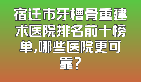 宿迁市牙槽骨重建术医院排名前十榜单，哪些医院更可靠？