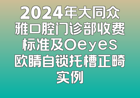 2024年大同众雅口腔门诊部收费标准及Oeyes欧睛自锁托槽正畸实例