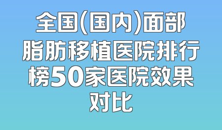 全国（国内）面部脂肪移植医院排行榜50家医院效果对比