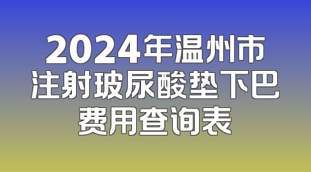 2024年温州市注射玻尿酸垫下巴费用查询表