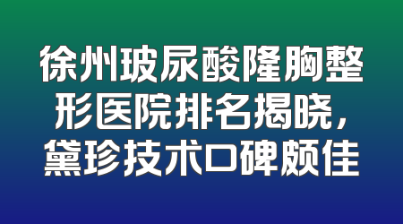 徐州玻尿酸隆胸整形医院排名揭晓，黛珍技术口碑颇佳
