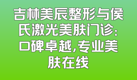 吉林美辰整形与侯氏激光美肤门诊：口碑卓越，专业美肤在线