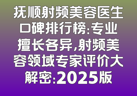 抚顺射频美容医生口碑排行榜：专业擅长各异，射频美容领域专家评价大解密：2025版
