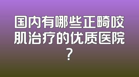国内有哪些正畸咬肌治疗的优质医院？