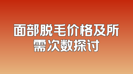 面部脱毛价格及所需次数探讨