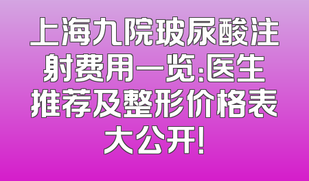 上海九院玻尿酸注射费用一览：医生推荐及整形价格表大公开！