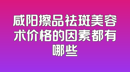 咸阳擦品祛斑美容术价格的因素都有哪些