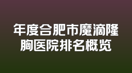 年度合肥市魔滴隆胸医院排名概览