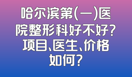 哈尔滨第（一）医院整形科好不好？项目、医生、价格如何？