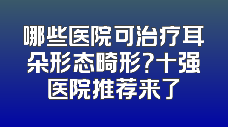 哪些医院可治疗耳朵形态畸形？十强医院推荐来了