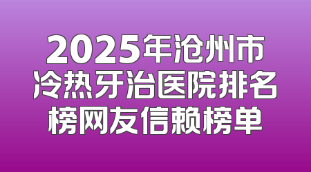 2025年沧州市冷热牙治医院排名榜网友信赖榜单