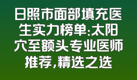 日照市面部填充医生实力榜单：太阳穴至额头专业医师推荐，精选之选