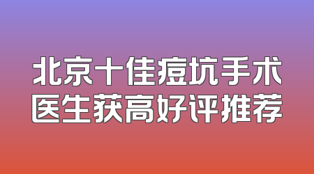 北京十佳痘坑手术医生获高好评推荐