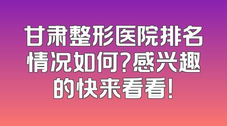 甘肃整形医院排名情况如何？感兴趣的快来看看！