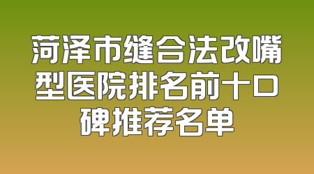 菏泽市缝合法改嘴型医院排名前十口碑推荐名单