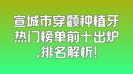 宣城市穿颧种植牙热门榜单前十出炉，排名解析！