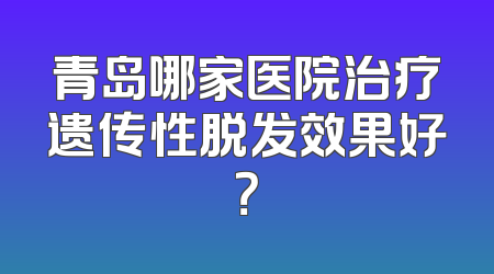 青岛哪家医院治疗遗传性脱发效果好？
