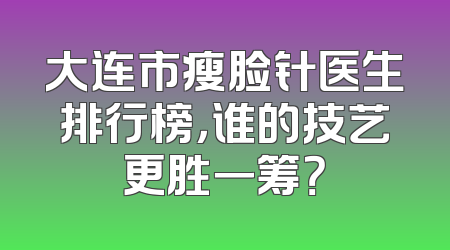 大连市瘦脸针医生排行榜，谁的技艺更胜一筹？