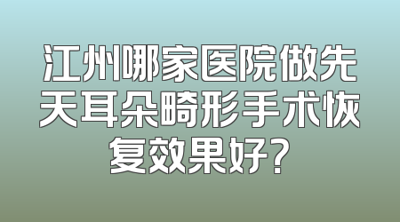 江州哪家医院做先天耳朵畸形手术恢复效果好？