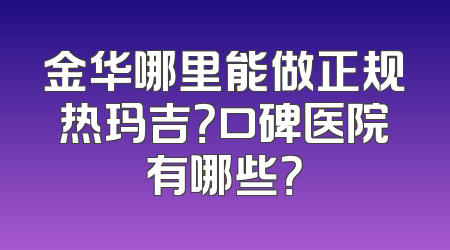 金华哪里能做正规热玛吉？口碑医院有哪些？