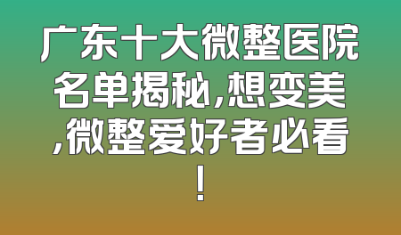 广东十大微整医院名单揭秘，想变美，微整爱好者必看！