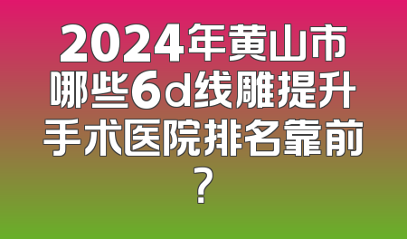 2024年黄山市哪些6d线雕提升手术医院排名靠前？