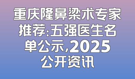 重庆隆鼻梁术专家推荐：五强医生名单公示，2025公开资讯