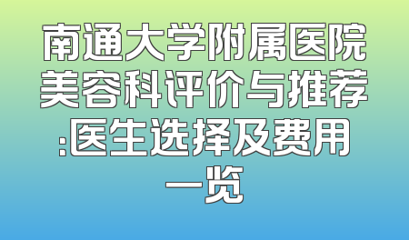 南通大学附属医院美容科评价与推荐：医生选择及费用一览