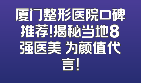 厦门整形医院口碑推荐！揭秘当地8强医美 为颜值代言！