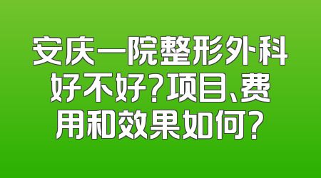 安庆一院整形外科好不好？项目、费用和效果如何？