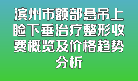 滨州市额部悬吊上睑下垂治疗整形收费概览及价格趋势分析