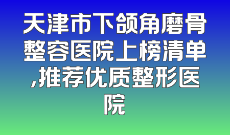 天津市下颌角磨骨整容医院上榜清单，推荐优质整形医院