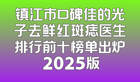 镇江市口碑佳的光子去鲜红斑痣医生排行前十榜单出炉 2025版