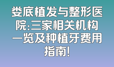 娄底植发与整形医院：三家相关机构一览及种植牙费用指南！