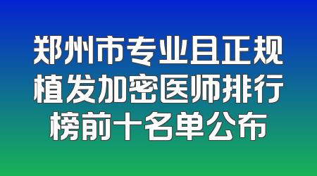 郑州市专业且正规植发加密医师排行榜前十名单公布